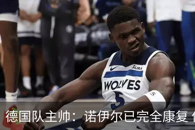 德国队主帅：诺伊尔已完全康复 他的身体状态可以首发